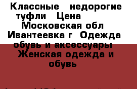 Классные , недорогие туфли › Цена ­ 1 500 - Московская обл., Ивантеевка г. Одежда, обувь и аксессуары » Женская одежда и обувь   